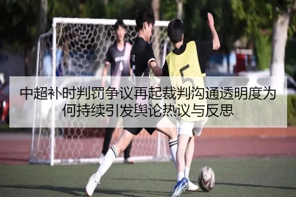 中超补时判罚争议再起裁判沟通透明度为何持续引发舆论热议与反思