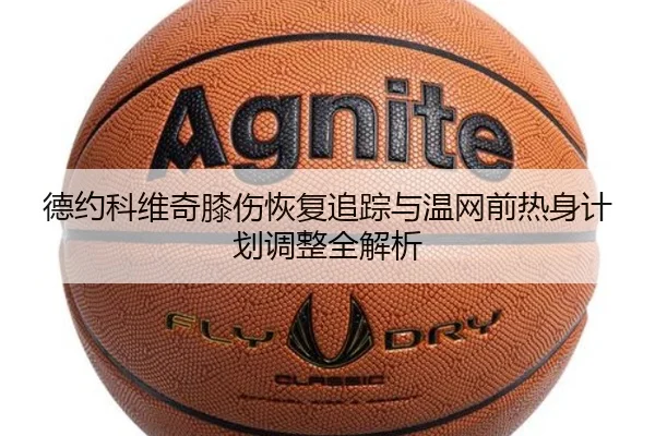 德约科维奇膝伤恢复追踪与温网前热身计划调整全解析